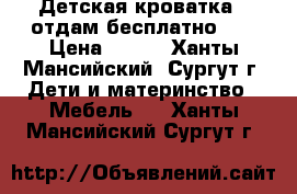 Детская кроватка - отдам бесплатно!!! › Цена ­ 300 - Ханты-Мансийский, Сургут г. Дети и материнство » Мебель   . Ханты-Мансийский,Сургут г.